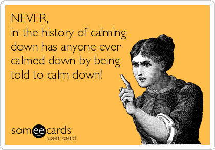 never-in-the-history-of-calming-down-has-anyone-ever-calmed-down-by-being-told-to-calm-down-c6...png